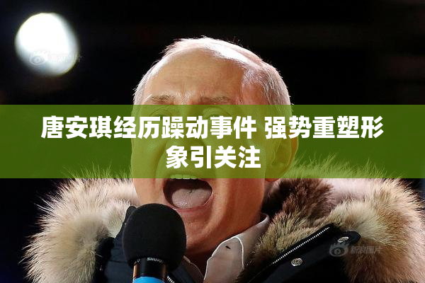 唐安琪经历躁动事件 强势重塑形象引关注