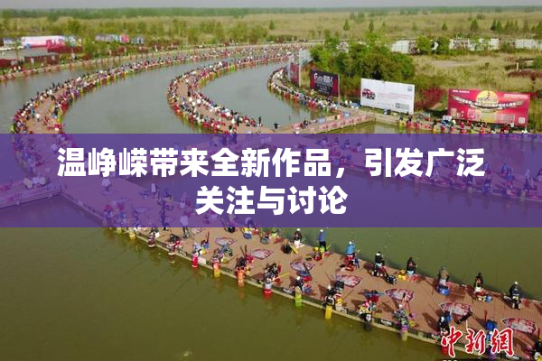 温峥嵘带来全新作品，引发广泛关注与讨论
