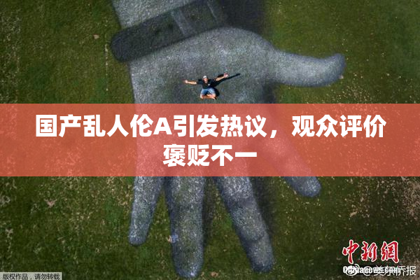 国产乱人伦A引发热议，观众评价褒贬不一
