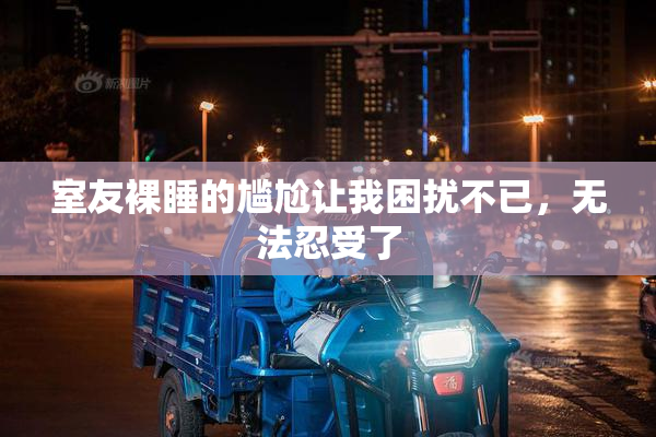室友裸睡的尴尬让我困扰不已，无法忍受了