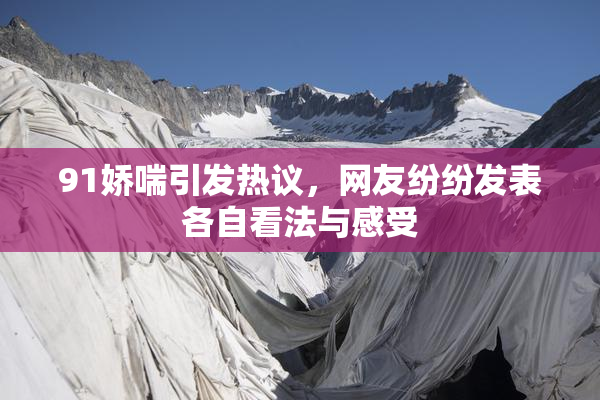 91娇喘引发热议，网友纷纷发表各自看法与感受