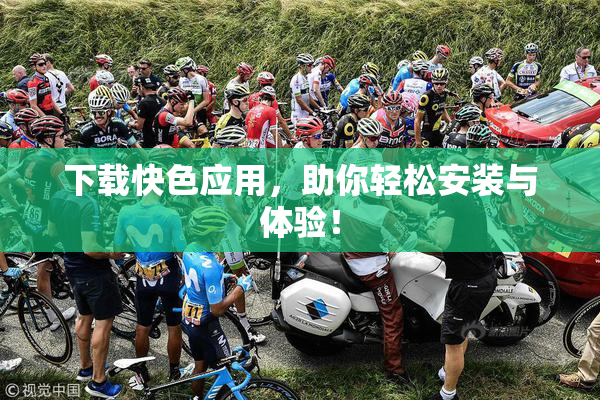 下载快色应用，助你轻松安装与体验！