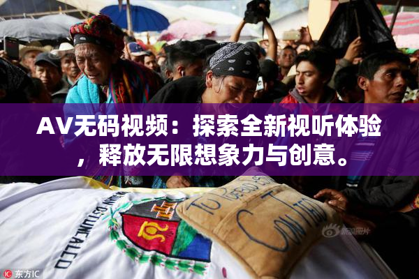 AV无码视频：探索全新视听体验，释放无限想象力与创意。