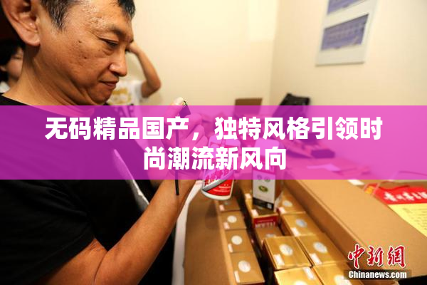 无码精品国产，独特风格引领时尚潮流新风向