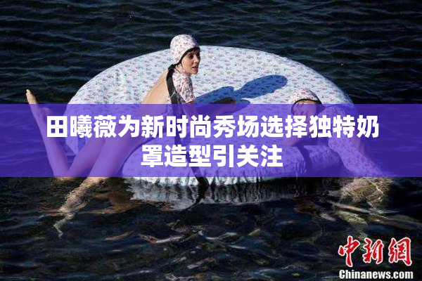 田曦薇为新时尚秀场选择独特奶罩造型引关注