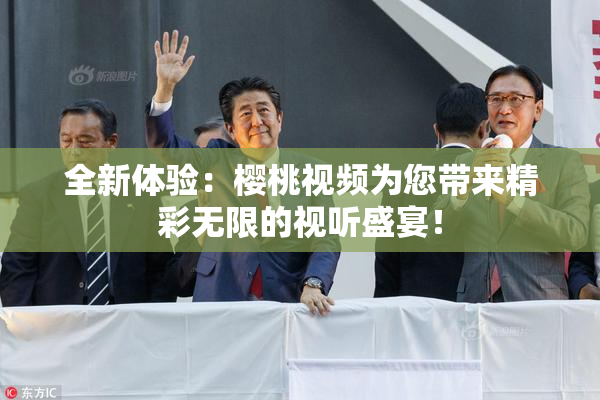 全新体验：樱桃视频为您带来精彩无限的视听盛宴！