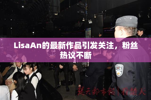 LisaAn的最新作品引发关注，粉丝热议不断