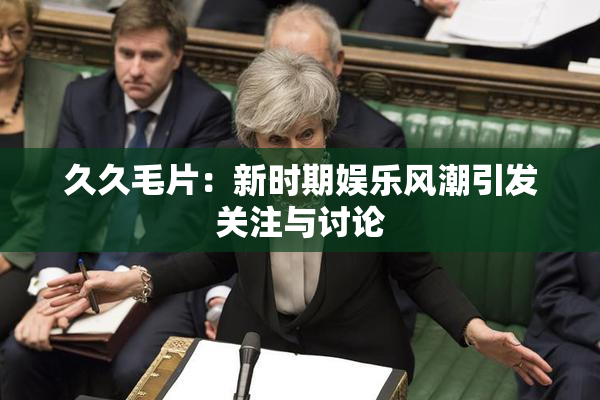久久毛片：新时期娱乐风潮引发关注与讨论