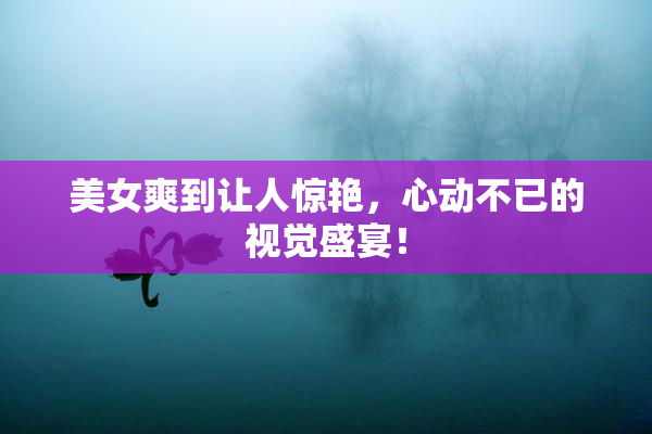 美女爽到让人惊艳，心动不已的视觉盛宴！