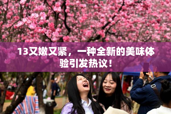 13又嫩又紧，一种全新的美味体验引发热议！