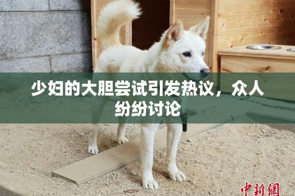 少妇的大胆尝试引发热议，众人纷纷讨论