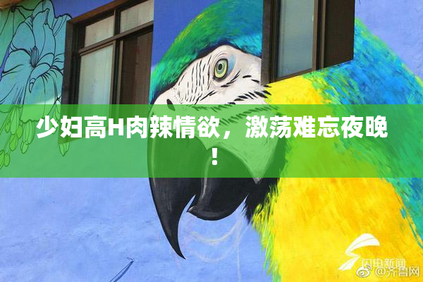 少妇高H肉辣情欲，激荡难忘夜晚！