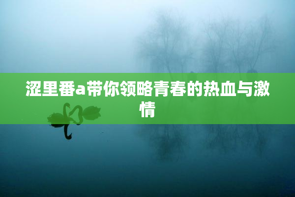 涩里番a带你领略青春的热血与激情