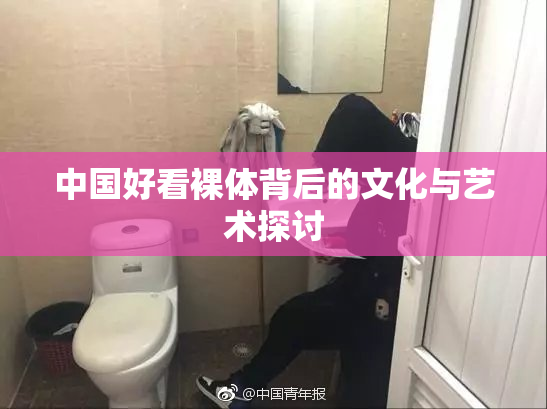 中国好看裸体背后的文化与艺术探讨