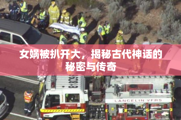 女娲被扒开大，揭秘古代神话的秘密与传奇