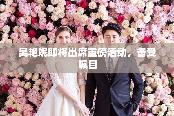吴艳妮即将出席重磅活动，备受瞩目