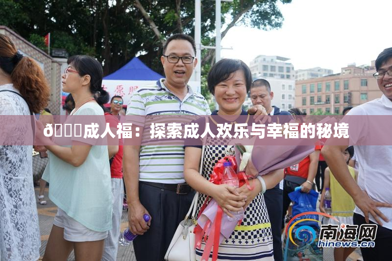 🔞成人福：探索成人欢乐与幸福的秘境