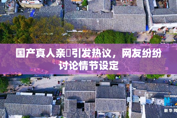 国产真人亲妺引发热议，网友纷纷讨论情节设定