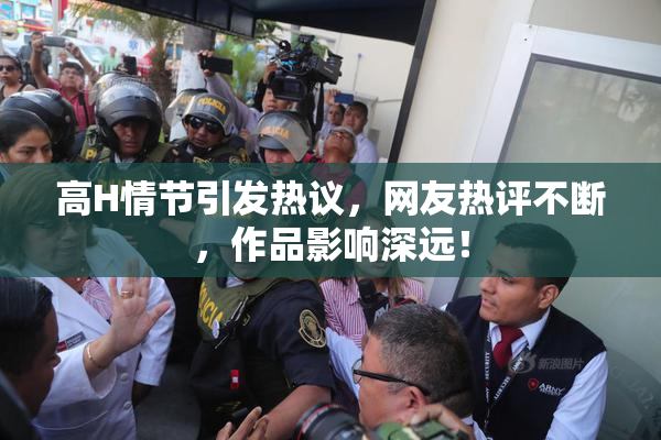 高H情节引发热议，网友热评不断，作品影响深远！