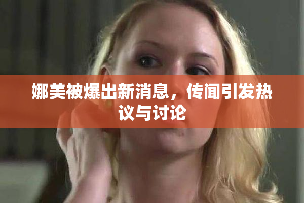 娜美被爆出新消息，传闻引发热议与讨论