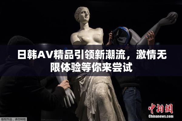 日韩AV精品引领新潮流，激情无限体验等你来尝试