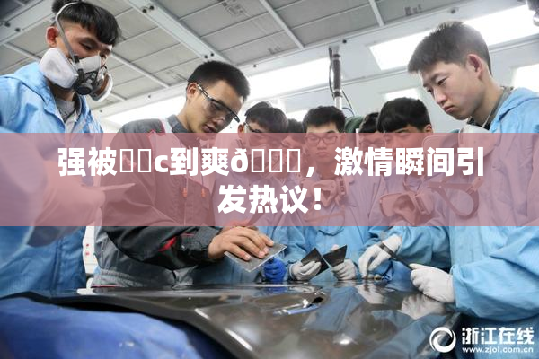 强被❌‌c到爽🔞，激情瞬间引发热议！