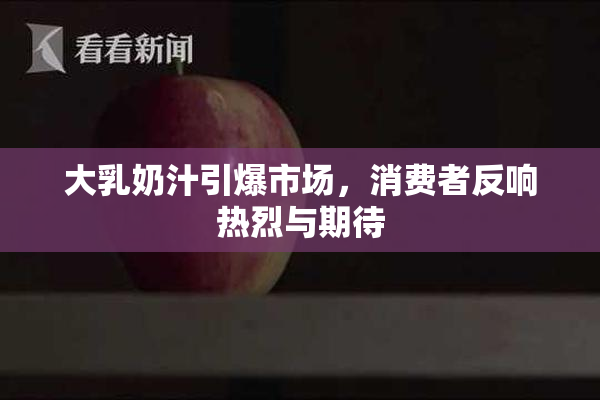 大乳奶汁引爆市场，消费者反响热烈与期待