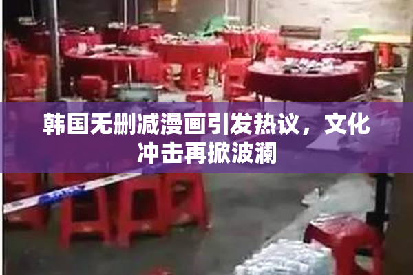 韩国无删减漫画引发热议，文化冲击再掀波澜