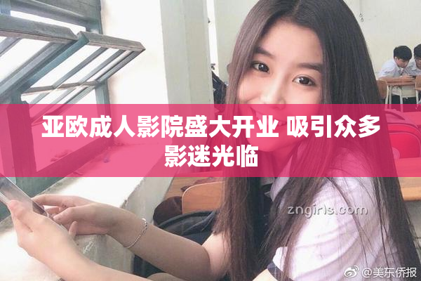 亚欧成人影院盛大开业 吸引众多影迷光临