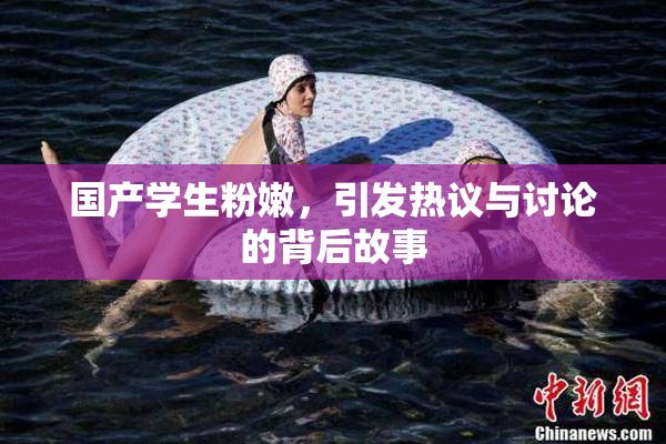 国产学生粉嫩，引发热议与讨论的背后故事