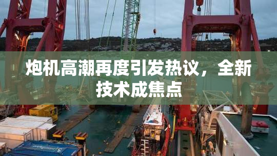 炮机高潮再度引发热议，全新技术成焦点