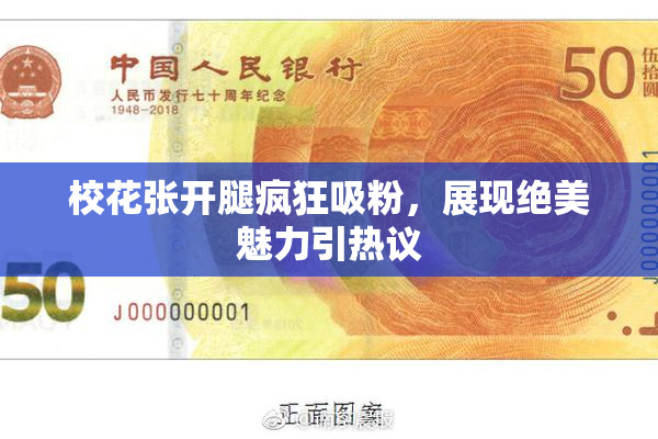 校花张开腿疯狂吸粉，展现绝美魅力引热议