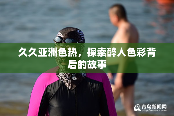 久久亚洲色热，探索醉人色彩背后的故事