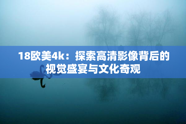 18欧美4k：探索高清影像背后的视觉盛宴与文化奇观
