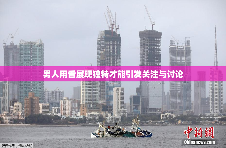 男人用舌展现独特才能引发关注与讨论