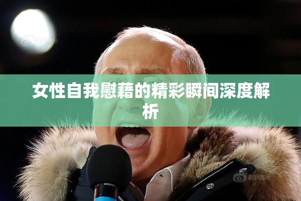女性自我慰藉的精彩瞬间深度解析