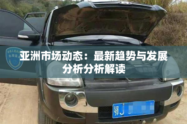 亚洲市场动态：最新趋势与发展分析分析解读