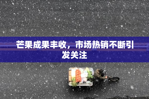 芒果成果丰收，市场热销不断引发关注