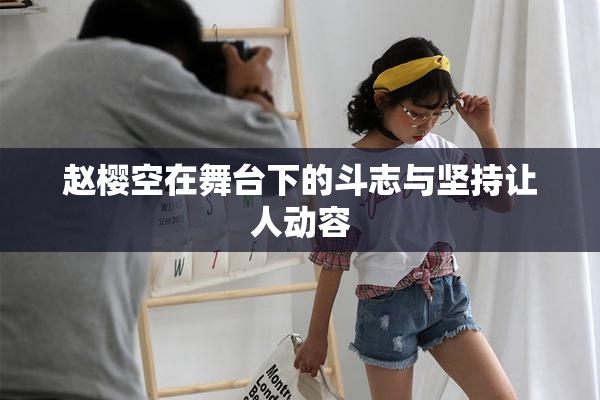 赵樱空在舞台下的斗志与坚持让人动容