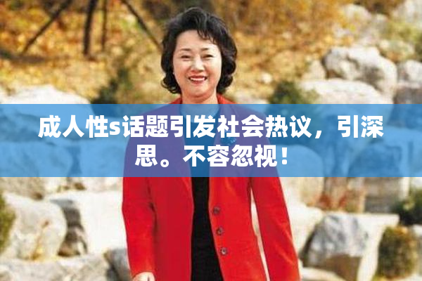 成人性s话题引发社会热议，引深思。不容忽视！