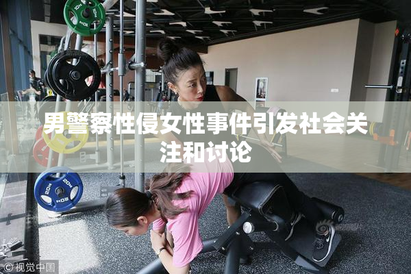 男警察性侵女性事件引发社会关注和讨论