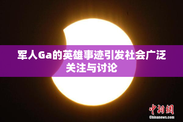 军人Ga的英雄事迹引发社会广泛关注与讨论