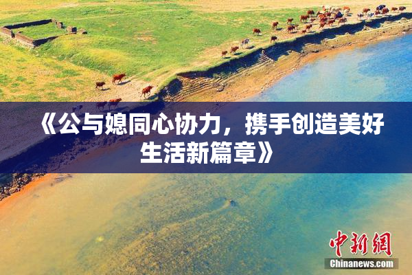 《公与媳同心协力，携手创造美好生活新篇章》