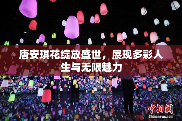 唐安琪花绽放盛世，展现多彩人生与无限魅力