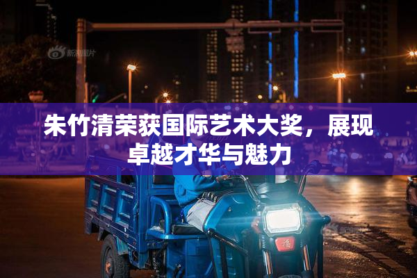 朱竹清荣获国际艺术大奖，展现卓越才华与魅力