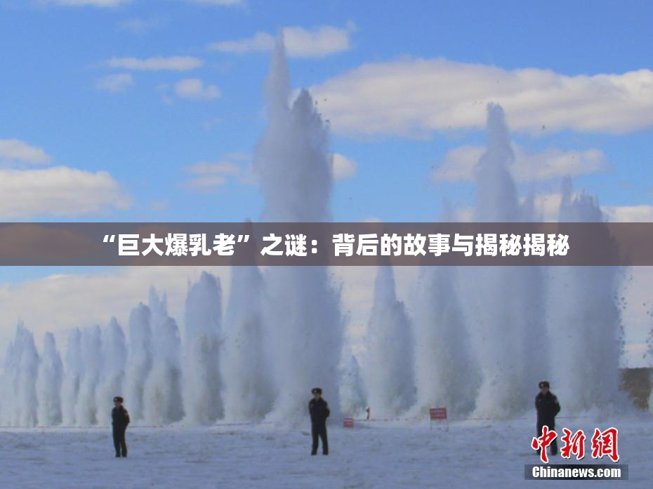 “巨大爆乳老”之谜：背后的故事与揭秘揭秘