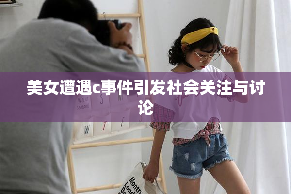 美女遭遇c事件引发社会关注与讨论