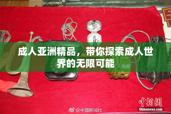 成人亚洲精品，带你探索成人世界的无限可能