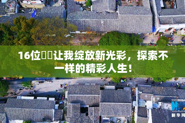 16位妺妺让我绽放新光彩，探索不一样的精彩人生！