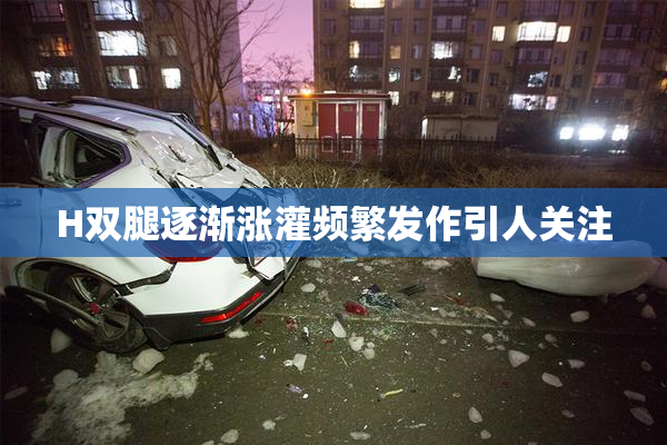 H双腿逐渐涨灌频繁发作引人关注